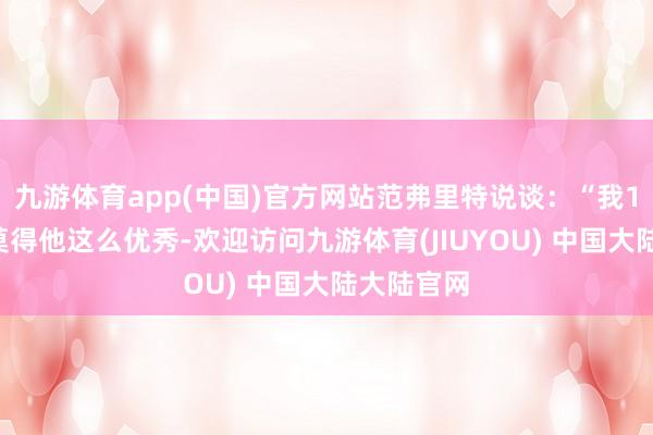 九游体育app(中国)官方网站范弗里特说谈：“我19岁时可莫得他这么优秀-欢迎访问九游体育(JIUYOU) 中国大陆大陆官网