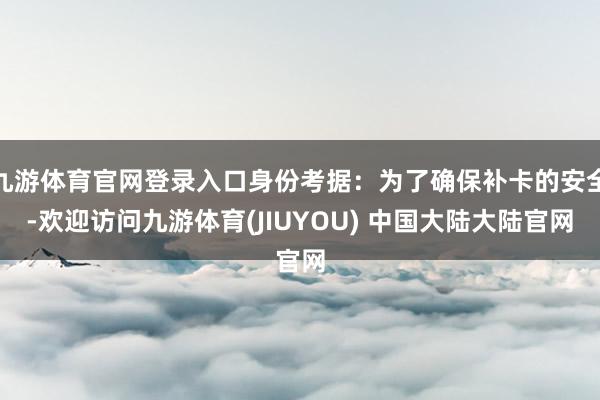 九游体育官网登录入口身份考据:为了确保补卡的安全-欢迎访问九游体育(JIUYOU) 中国大陆大陆官网