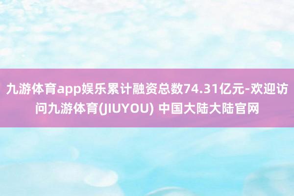 九游体育app娱乐累计融资总数74.31亿元-欢迎访问九游体育(JIUYOU) 中国大陆大陆官网