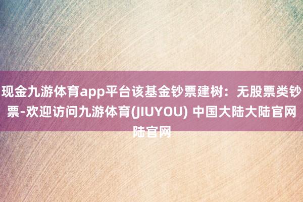 现金九游体育app平台该基金钞票建树：无股票类钞票-欢迎访问九游体育(JIUYOU) 中国大陆大陆官网