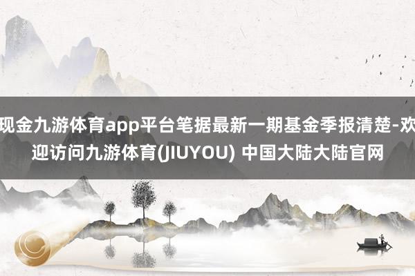 现金九游体育app平台笔据最新一期基金季报清楚-欢迎访问九游体育(JIUYOU) 中国大陆大陆官网