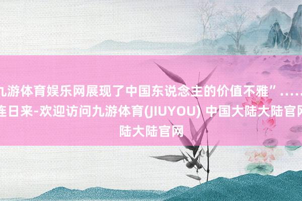 九游体育娱乐网展现了中国东说念主的价值不雅”……连日来-欢迎访问九游体育(JIUYOU) 中国大陆大陆官网
