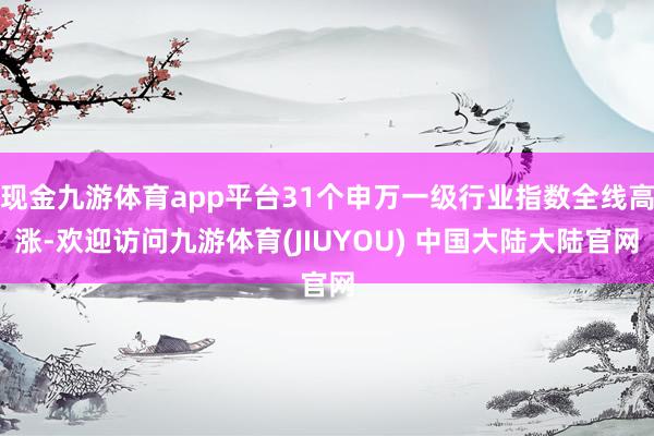 现金九游体育app平台31个申万一级行业指数全线高涨-欢迎访问九游体育(JIUYOU) 中国大陆大陆官网