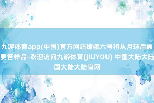 九游体育app(中国)官方网站嫦娥六号将从月球后面累积更各样品-欢迎访问九游体育(JIUYOU) 中国大陆大陆官网