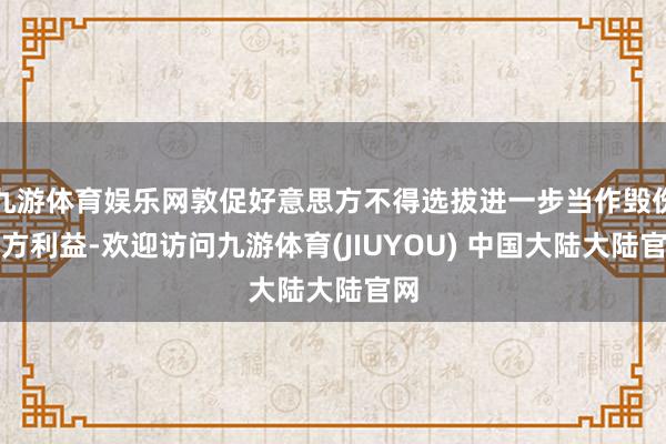 九游体育娱乐网敦促好意思方不得选拔进一步当作毁伤中方利益-欢迎访问九游体育(JIUYOU) 中国大陆大陆官网