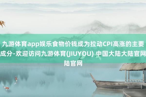 九游体育app娱乐食物价钱成为拉动CPI高涨的主要成分-欢迎访问九游体育(JIUYOU) 中国大陆大陆官网