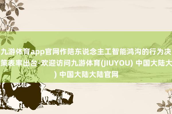 九游体育app官网作陪东说念主工智能鸿沟的行为决议和政策表率出台-欢迎访问九游体育(JIUYOU) 中国大陆大陆官网