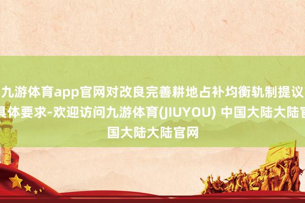 九游体育app官网对改良完善耕地占补均衡轨制提议了具体要求-欢迎访问九游体育(JIUYOU) 中国大陆大陆官网