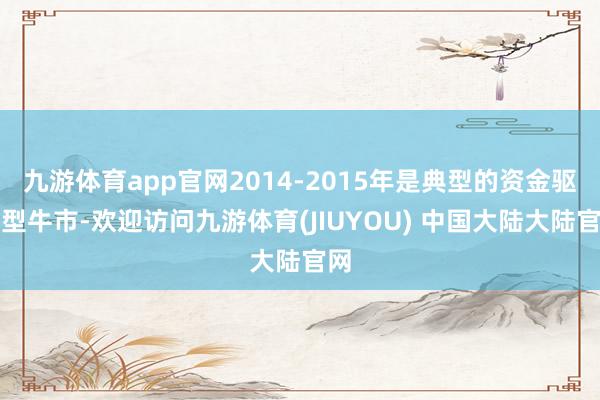 九游体育app官网2014-2015年是典型的资金驱动型牛市-欢迎访问九游体育(JIUYOU) 中国大陆大陆官网