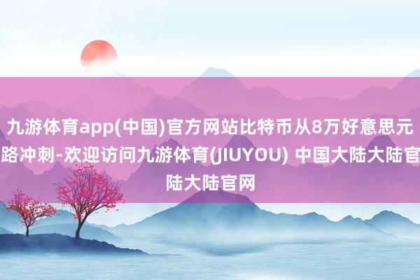 九游体育app(中国)官方网站比特币从8万好意思元沿路冲刺-欢迎访问九游体育(JIUYOU) 中国大陆大陆官网