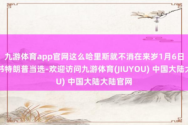 九游体育app官网这么哈里斯就不消在来岁1月6日亲身秘书特朗普当选-欢迎访问九游体育(JIUYOU) 中国大陆大陆官网