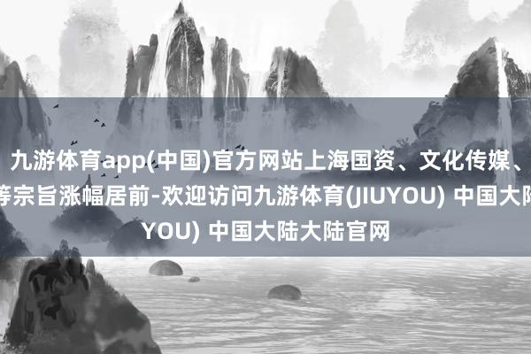 九游体育app(中国)官方网站上海国资、文化传媒、AI运用端等宗旨涨幅居前-欢迎访问九游体育(JIUYOU) 中国大陆大陆官网