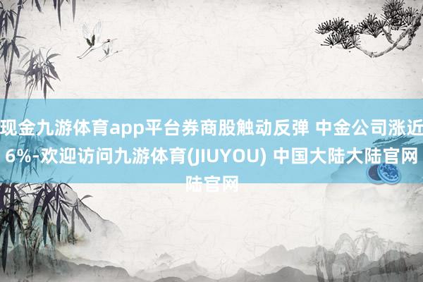现金九游体育app平台券商股触动反弹 中金公司涨近6%-欢迎访问九游体育(JIUYOU) 中国大陆大陆官网