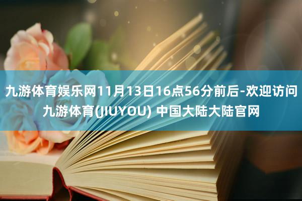 九游体育娱乐网11月13日16点56分前后-欢迎访问九游体育(JIUYOU) 中国大陆大陆官网