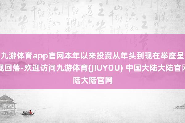 九游体育app官网本年以来投资从年头到现在举座呈现回落-欢迎访问九游体育(JIUYOU) 中国大陆大陆官网