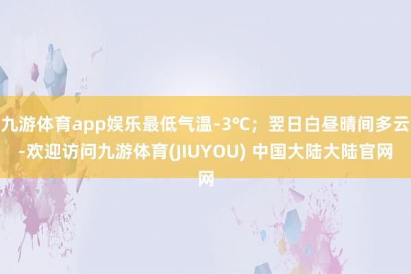 九游体育app娱乐最低气温-3℃；翌日白昼晴间多云-欢迎访问九游体育(JIUYOU) 中国大陆大陆官网