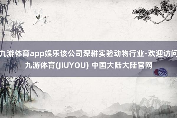 九游体育app娱乐该公司深耕实验动物行业-欢迎访问九游体育(JIUYOU) 中国大陆大陆官网