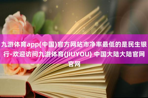 九游体育app(中国)官方网站市净率最低的是民生银行-欢迎访问九游体育(JIUYOU) 中国大陆大陆官网