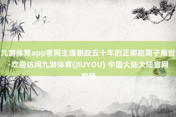 九游体育app官网主理朝政五十年的正卿赵简子离世-欢迎访问九游体育(JIUYOU) 中国大陆大陆官网