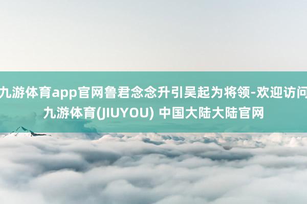 九游体育app官网鲁君念念升引吴起为将领-欢迎访问九游体育(JIUYOU) 中国大陆大陆官网