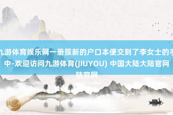九游体育娱乐网一册簇新的户口本便交到了李女士的手中-欢迎访问九游体育(JIUYOU) 中国大陆大陆官网