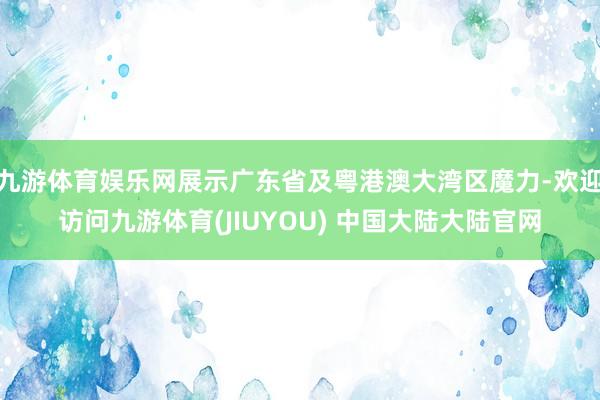 九游体育娱乐网展示广东省及粤港澳大湾区魔力-欢迎访问九游体育(JIUYOU) 中国大陆大陆官网