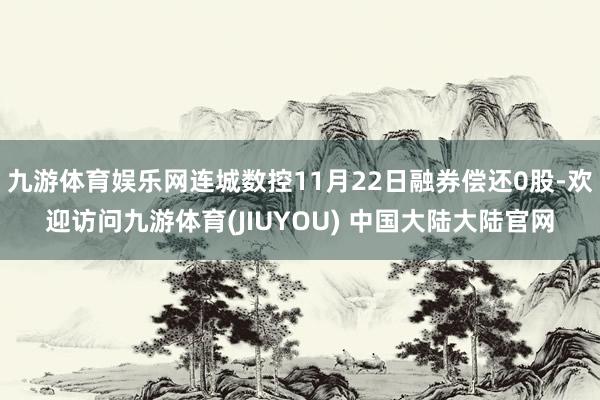 九游体育娱乐网连城数控11月22日融券偿还0股-欢迎访问九游体育(JIUYOU) 中国大陆大陆官网