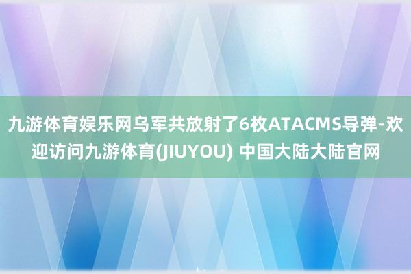 九游体育娱乐网乌军共放射了6枚ATACMS导弹-欢迎访问九游体育(JIUYOU) 中国大陆大陆官网