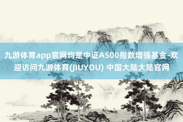 九游体育app官网均是中证A500指数增强基金-欢迎访问九游体育(JIUYOU) 中国大陆大陆官网