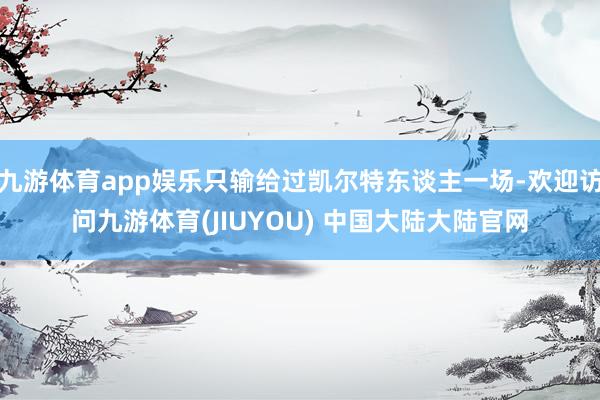 九游体育app娱乐只输给过凯尔特东谈主一场-欢迎访问九游体育(JIUYOU) 中国大陆大陆官网