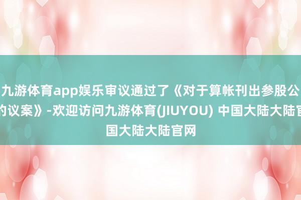 九游体育app娱乐审议通过了《对于算帐刊出参股公司的议案》-欢迎访问九游体育(JIUYOU) 中国大陆大陆官网
