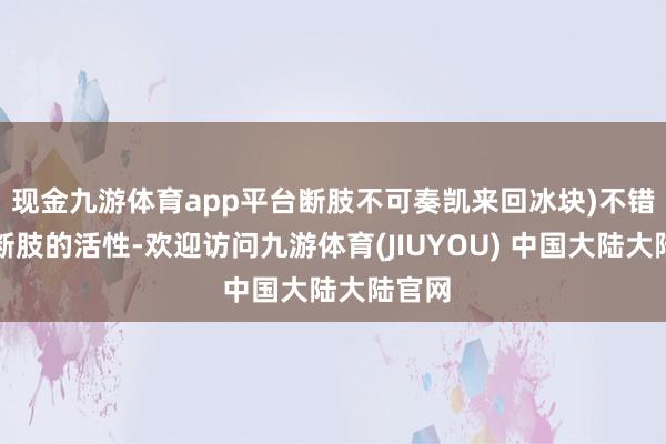 现金九游体育app平台断肢不可奏凯来回冰块)不错延伸断肢的活性-欢迎访问九游体育(JIUYOU) 中国大陆大陆官网