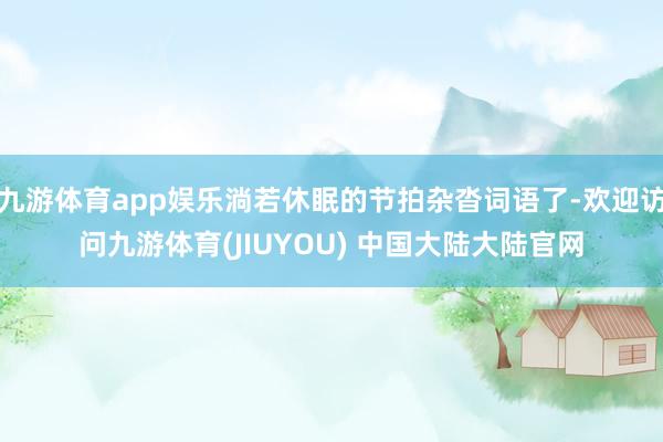 九游体育app娱乐淌若休眠的节拍杂沓词语了-欢迎访问九游体育(JIUYOU) 中国大陆大陆官网