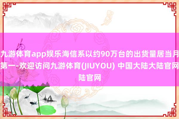九游体育app娱乐海信系以约90万台的出货量居当月第一-欢迎访问九游体育(JIUYOU) 中国大陆大陆官网