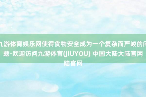 九游体育娱乐网使得食物安全成为一个复杂而严峻的问题-欢迎访问九游体育(JIUYOU) 中国大陆大陆官网