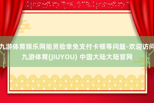 九游体育娱乐网能灵验幸免支付卡顿等问题-欢迎访问九游体育(JIUYOU) 中国大陆大陆官网
