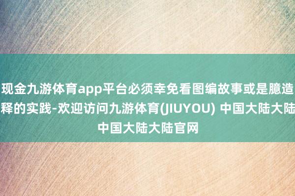 现金九游体育app平台必须幸免看图编故事或是臆造乱解释的实践-欢迎访问九游体育(JIUYOU) 中国大陆大陆官网
