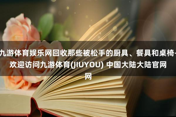 九游体育娱乐网回收那些被松手的厨具、餐具和桌椅-欢迎访问九游体育(JIUYOU) 中国大陆大陆官网