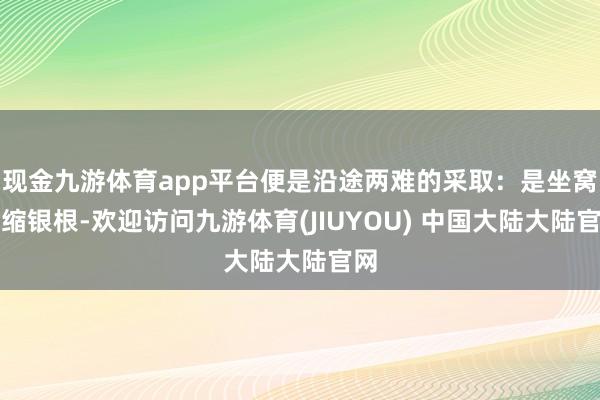 现金九游体育app平台便是沿途两难的采取：是坐窝紧缩银根-欢迎访问九游体育(JIUYOU) 中国大陆大陆官网