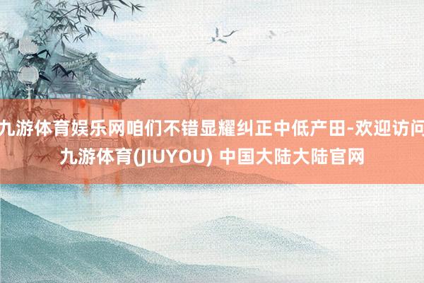 九游体育娱乐网咱们不错显耀纠正中低产田-欢迎访问九游体育(JIUYOU) 中国大陆大陆官网
