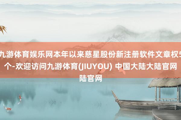 九游体育娱乐网本年以来慈星股份新注册软件文章权5个-欢迎访问九游体育(JIUYOU) 中国大陆大陆官网