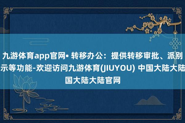 九游体育app官网• 转移办公：提供转移审批、派别、指示等功能-欢迎访问九游体育(JIUYOU) 中国大陆大陆官网