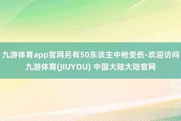九游体育app官网另有50东谈主中枪受伤-欢迎访问九游体育(JIUYOU) 中国大陆大陆官网