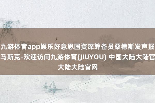 九游体育app娱乐好意思国资深筹备员桑德斯发声报复马斯克-欢迎访问九游体育(JIUYOU) 中国大陆大陆官网