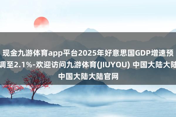 现金九游体育app平台2025年好意思国GDP增速预测上调至2.1%-欢迎访问九游体育(JIUYOU) 中国大陆大陆官网