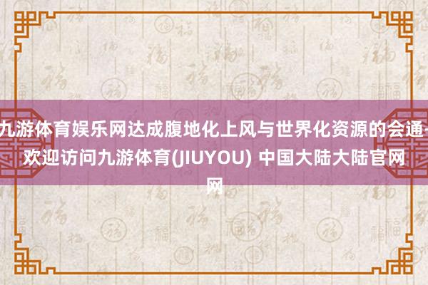 九游体育娱乐网达成腹地化上风与世界化资源的会通-欢迎访问九游体育(JIUYOU) 中国大陆大陆官网