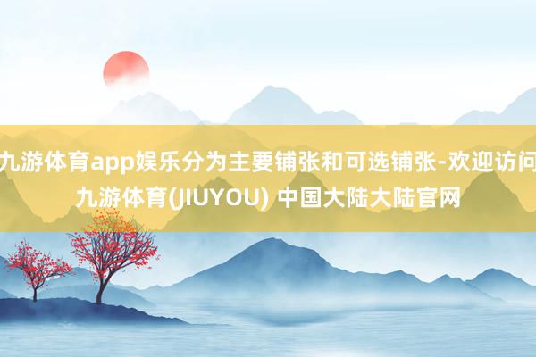 九游体育app娱乐分为主要铺张和可选铺张-欢迎访问九游体育(JIUYOU) 中国大陆大陆官网