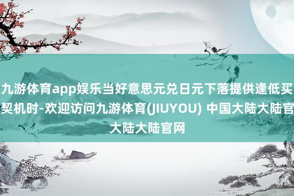 九游体育app娱乐当好意思元兑日元下落提供逢低买入契机时-欢迎访问九游体育(JIUYOU) 中国大陆大陆官网