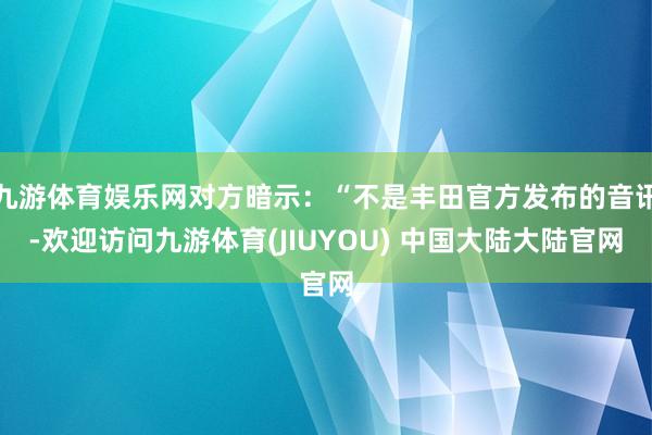 九游体育娱乐网对方暗示：“不是丰田官方发布的音讯-欢迎访问九游体育(JIUYOU) 中国大陆大陆官网
