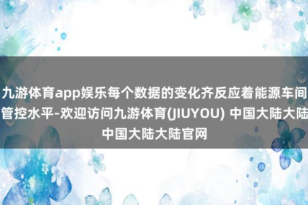 九游体育app娱乐每个数据的变化齐反应着能源车间节能管控水平-欢迎访问九游体育(JIUYOU) 中国大陆大陆官网